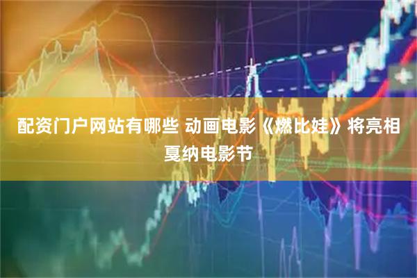 配资门户网站有哪些 动画电影《燃比娃》将亮相戛纳电影节