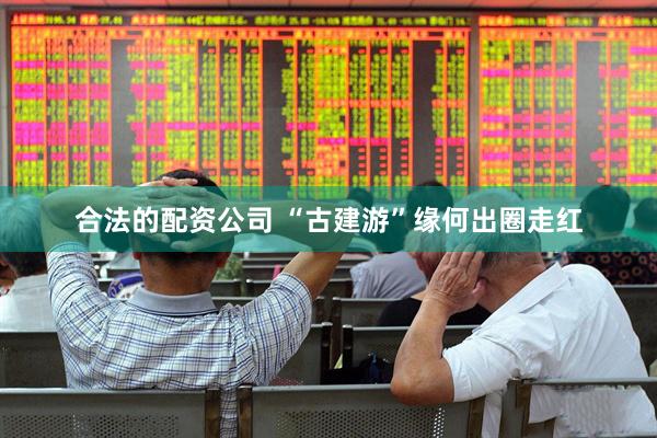 合法的配资公司 “古建游”缘何出圈走红