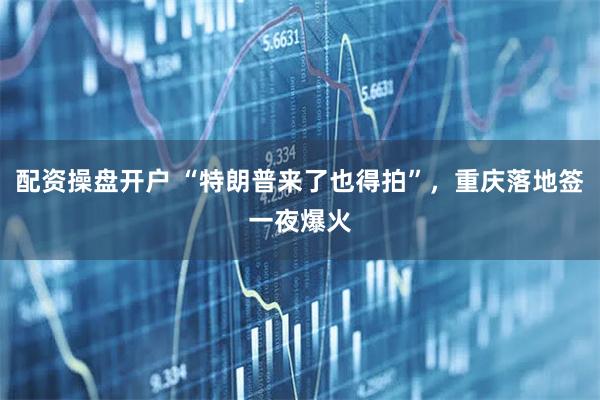 配资操盘开户 “特朗普来了也得拍”，重庆落地签一夜爆火