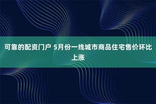 可靠的配资门户 5月份一线城市商品住宅售价环比上涨