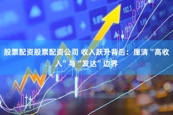 股票配资股票配资公司 收入跃升背后：厘清“高收入”与“发达”边界