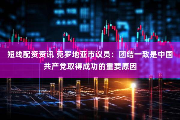 短线配资资讯 克罗地亚市议员：团结一致是中国共产党取得成功的重要原因