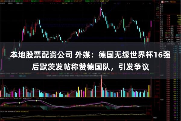 本地股票配资公司 外媒：德国无缘世界杯16强后默茨发帖称赞德国队，引发争议