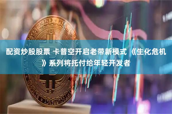配资炒股股票 卡普空开启老带新模式 《生化危机》系列将托付给年轻开发者